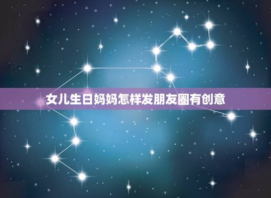 女儿生日妈妈怎样发朋友圈有创意，女儿生日发朋友圈语有哪些？