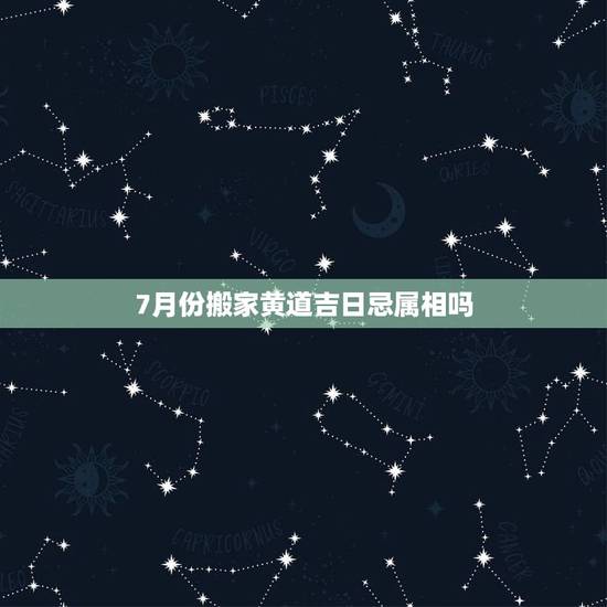 7月份搬家黄道吉日忌属相吗，阳历7月份搬家吉日