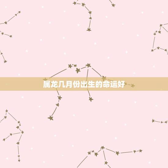 属龙几月份出生的命运好,属鼠几月出生的命运好 属龙几月份出生的命运好,属鼠几月出生的命运好