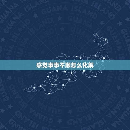 感觉事事不顺怎么化解,在生活中遇到不顺心的事怎么办? 感觉事事不顺怎么化解,在生活中遇到不顺心的事怎么办?
