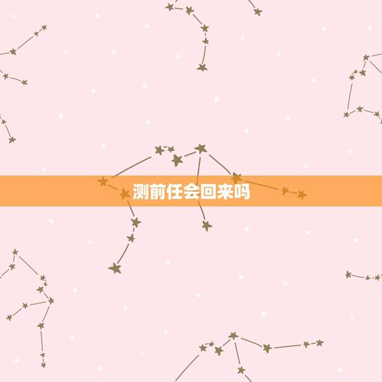 测前任会回来吗，能否帮我看一下，我前任还会回来找我吗，万分感谢
