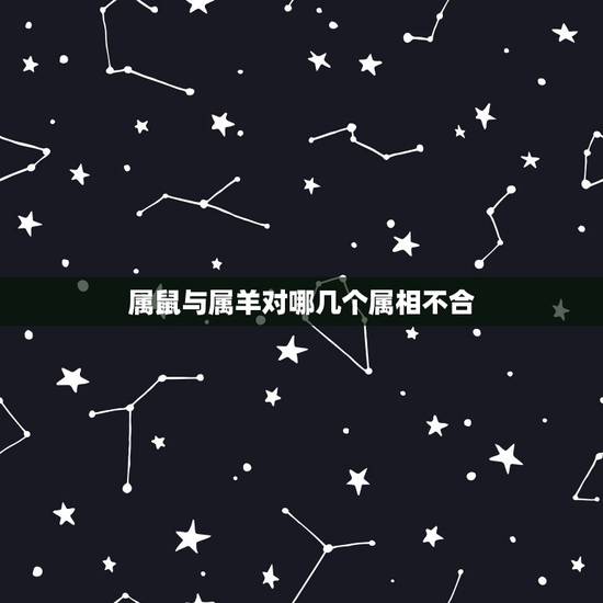 属鼠与属羊对哪几个属相不合,属鼠的和属羊的配吗 属鼠与属羊对哪几个属相不合,属鼠的和属羊的配吗