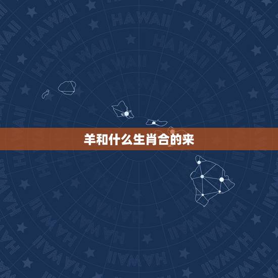 羊和什么生肖合的来,1991年属羊的更佳配偶 羊和什么生肖合的来,1991年属羊的更佳配偶