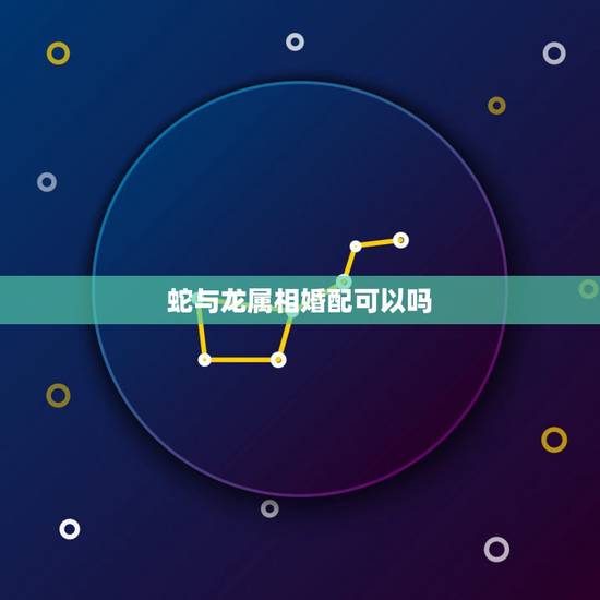 蛇与龙属相婚配可以吗，女属龙男属蛇可以相配结婚吗