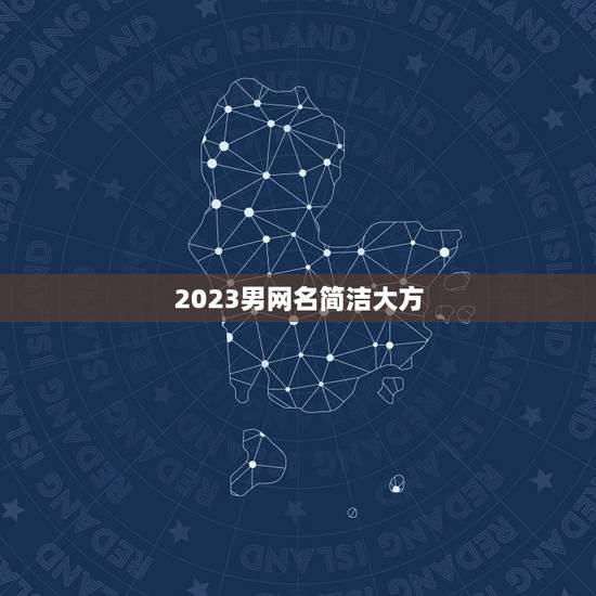 2023男网名简洁大方，2023最潮网名男