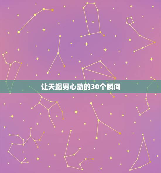 让天蝎男心动的30个瞬间 天蝎男彻底放下的表现 让天蝎男心动的30个瞬间 天蝎男彻底放下的表现