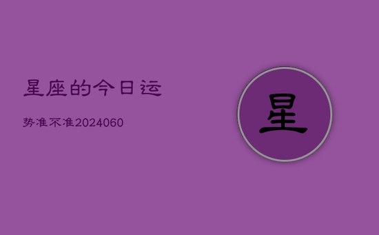 星座的今日运势准不准(20240605) 星座的今日运势准不准(20240605)