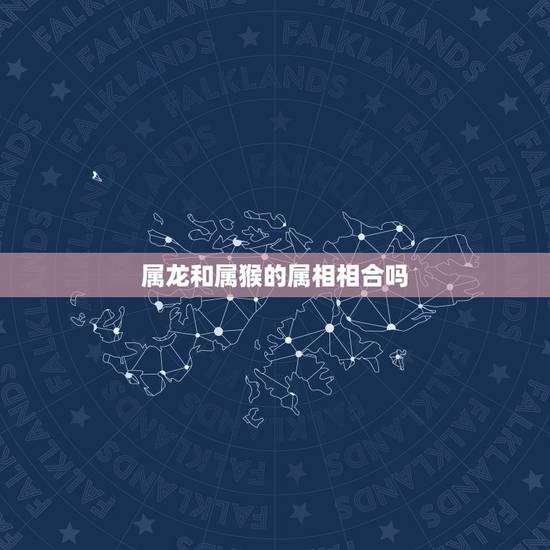 属龙和属猴的属相相合吗,属龙的和属猴的配吗 属龙和属猴的属相相合吗,属龙的和属猴的配吗