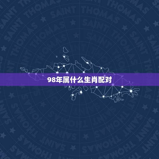 98年属什么生肖配对,98年属虎女和什么属相最配 98年属什么生肖配对,98年属虎女和什么属相最配