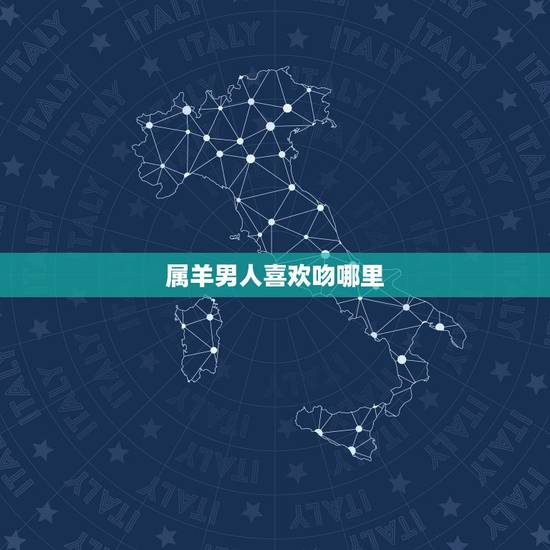 属羊男人喜欢吻哪里,怎样让属羊男最喜欢的女人 属羊男人喜欢吻哪里,怎样让属羊男最喜欢的女人