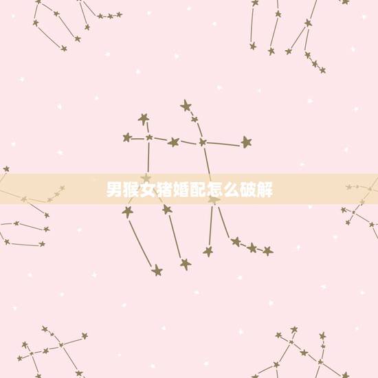 男猴女猪婚配怎么破解,男猴女猪相害婚配不合会给以后带来灾难和不幸吗?如 男猴女猪婚配怎么破解,男猴女猪相害婚配不合会给以后带来灾难和不幸吗?如