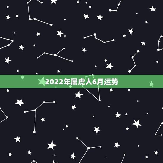 2022年属虎人6月运势,2022年属虎的是什么命运 2022年属虎人6月运势,2022年属虎的是什么命运