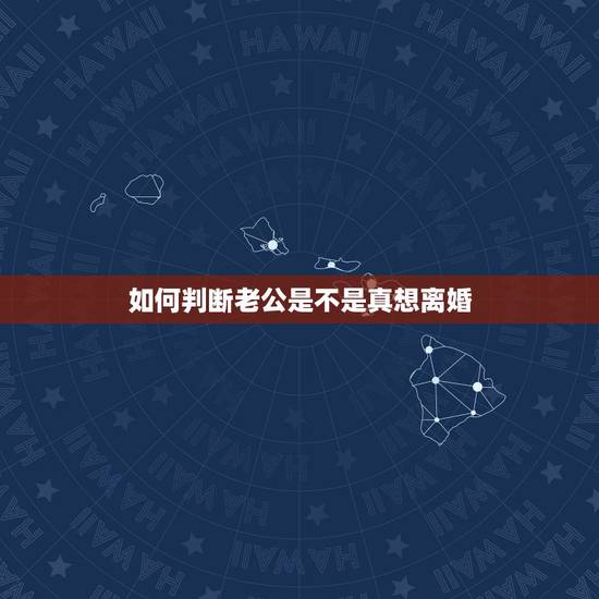 如何判断老公是不是真想离婚,如何看已婚男人是不是真想离婚? 如何判断老公是不是真想离婚,如何看已婚男人是不是真想离婚?
