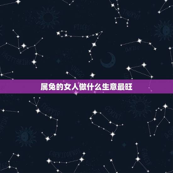 属兔的女人做什么生意最旺，属兔的人做什么生意好？