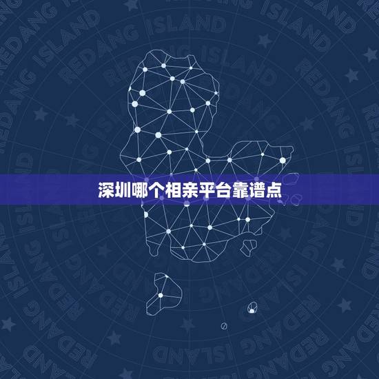 深圳哪个相亲平台靠谱点,深圳可靠的相亲网站? 深圳哪个相亲平台靠谱点,深圳可靠的相亲网站?