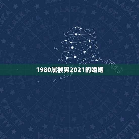 1980属猴男2021的婚姻,1980年属猴2021年运势 1980属猴男2021的婚姻,1980年属猴2021年运势