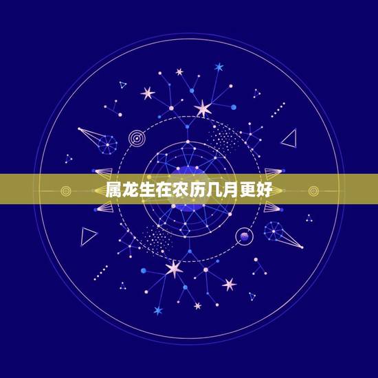 属龙生在农历几月更好，生肖龙生于农历几月财运好