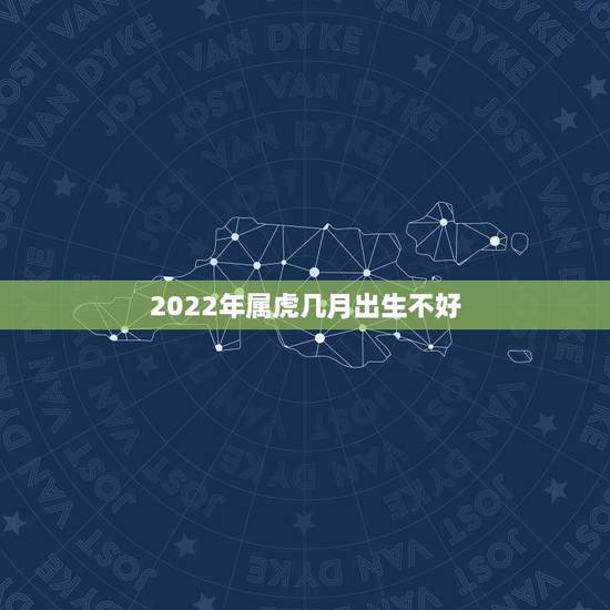 2022年属虎几月出生不好，2022年虎宝宝农历几月出生更好命
