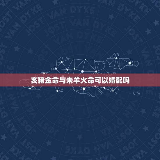 亥猪金命与未羊火命可以婚配吗，属猪女年生人与什么属相相配姻缘
