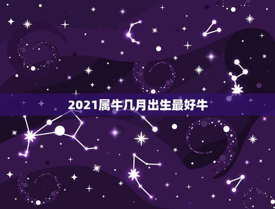2021属牛几月出生最好牛，2021牛年几月出生最好男孩