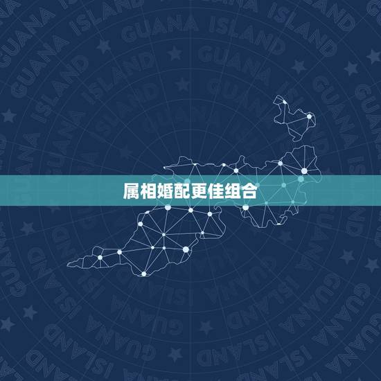 属相婚配更佳组合，十二生肖相生相克