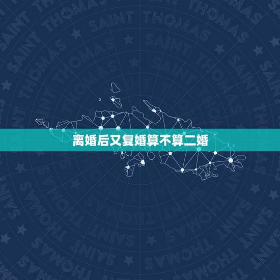 离婚后又复婚算不算二婚,离婚后又复婚算什么婚,是二婚吗 离婚后又复婚算不算二婚,离婚后又复婚算什么婚,是二婚吗