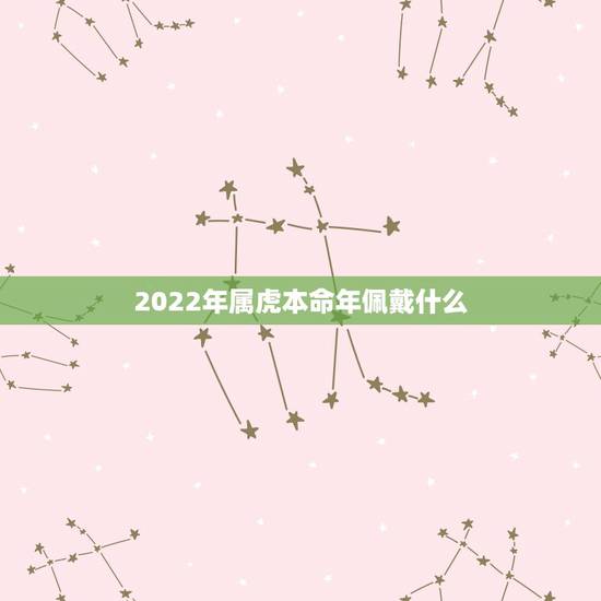 2022年属虎本命年佩戴什么，2022年属虎的本命年好不好