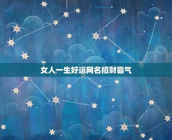 女人一生好运网名招财霸气,好运的网名大全 女人一生好运网名招财霸气,好运的网名大全