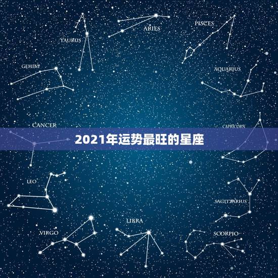 2021年运势最旺的星座,未来10天,财运最旺盛的星座有哪些? 2021年运势最旺的星座,未来10天,财运最旺盛的星座有哪些?