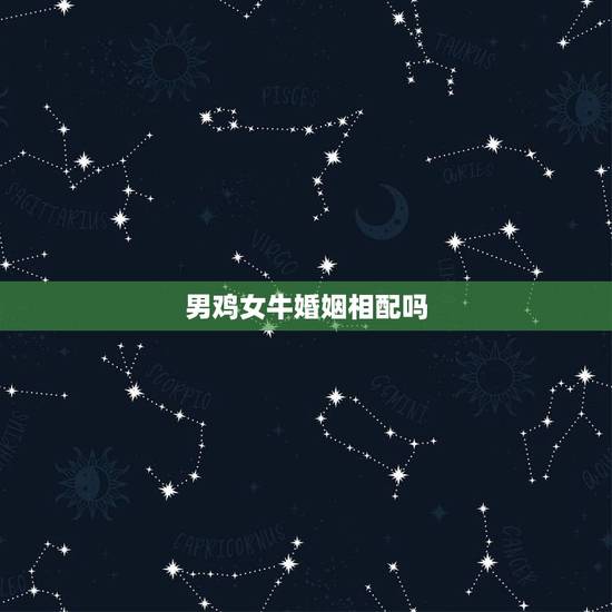 男鸡女牛婚姻相配吗,牛男虎女合适婚配吗 男鸡女牛婚姻相配吗,牛男虎女合适婚配吗