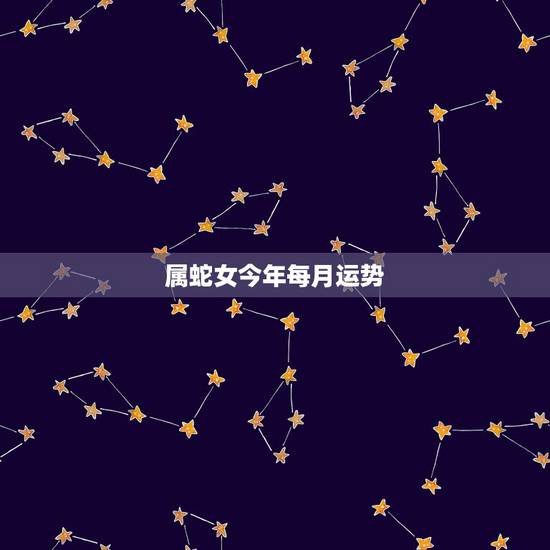 属蛇女今年每月运势,属蛇的白羊座女生本月运势如何? 属蛇女今年每月运势,属蛇的白羊座女生本月运势如何?