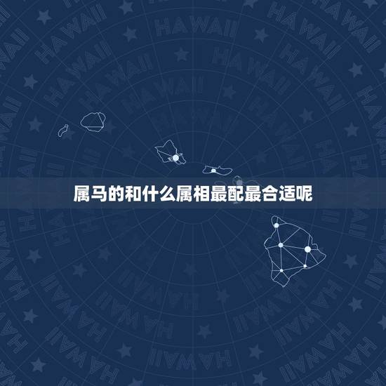 属马的和什么属相最配最合适呢,属马的和什么属相最配最合适呢兔 属马的和什么属相最配最合适呢,属马的和什么属相最配最合适呢兔
