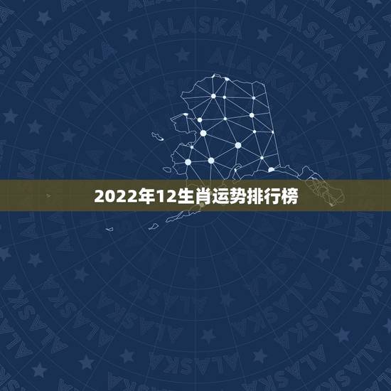 2022年12生肖运势排行榜，2022年12星座运排行