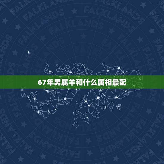 67年男属羊和什么属相最配，67属羊一生有几次婚姻