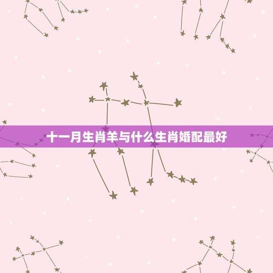 十一月生肖羊与什么生肖婚配最好,属羊的和什么属相相配最好 十一月生肖羊与什么生肖婚配最好,属羊的和什么属相相配最好