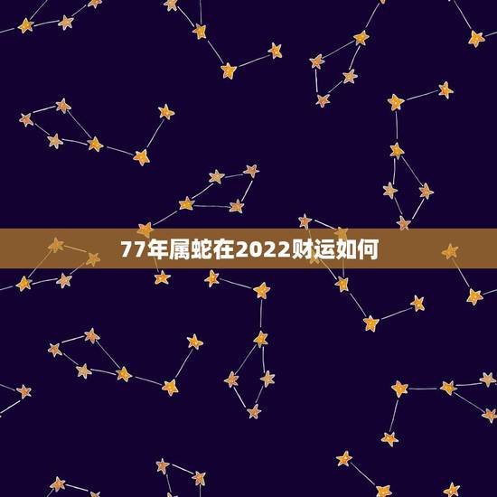 77年属蛇在2022财运如何,1977年属蛇男2022婚姻状况 77年属蛇在2022财运如何,1977年属蛇男2022婚姻状况