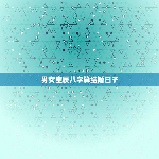 男女生辰八字算结婚日子，八字合婚日期