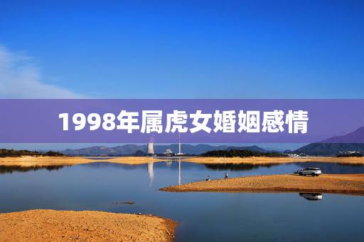 1998年属虎女婚姻感情，98年属虎的配女属虎的相各不？