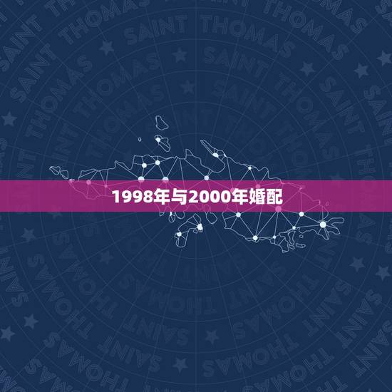 1998年与2000年婚配,2000年属龙的婚配6月初7和1998年5 1998年与2000年婚配,2000年属龙的婚配6月初7和1998年5