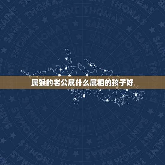 属猴的老公属什么属相的孩子好，我属羊我老公属猴，请问我们生什么属相的孩