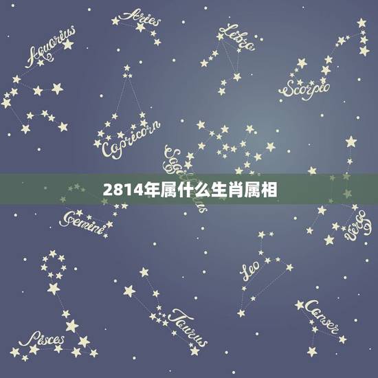 2814年属什么生肖属相,属十二生肖的年份表 2814年属什么生肖属相,属十二生肖的年份表