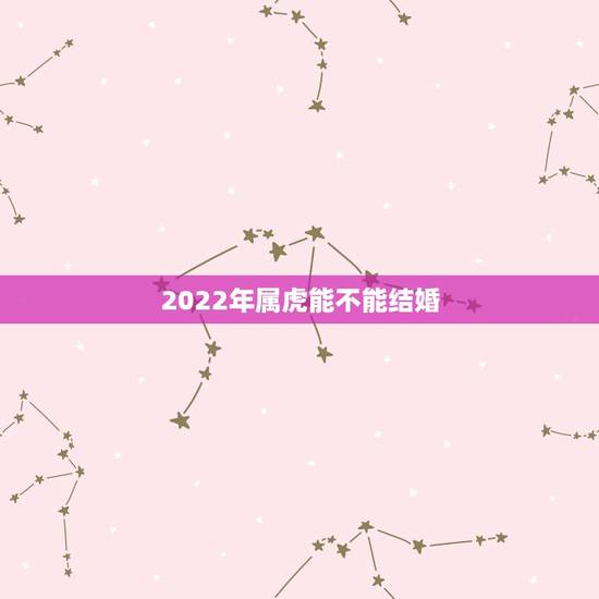 2022年属虎能不能结婚，1986年属虎2022年运势
