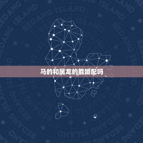马的和属龙的能婚配吗，属龙的女和属马的男是好的婚配吗