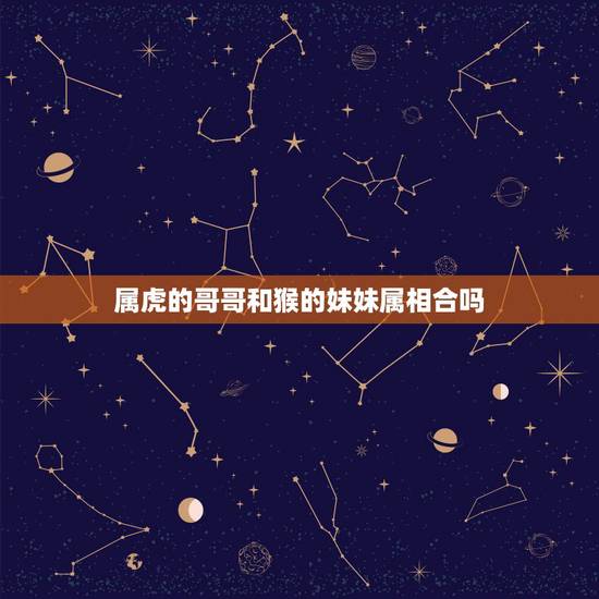 属虎的哥哥和猴的妹妹属相合吗,我的哥哥作文500字 属虎的哥哥和猴的妹妹属相合吗,我的哥哥作文500字