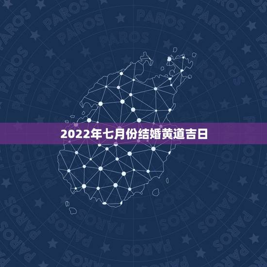 2022年七月份结婚黄道吉日，今年7月份哪天是黄道吉日，结婚