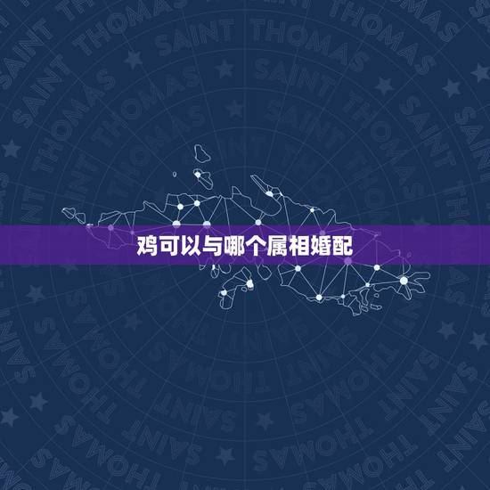 鸡可以与哪个属相婚配,鸡与什么属相相配 鸡可以与哪个属相婚配,鸡与什么属相相配