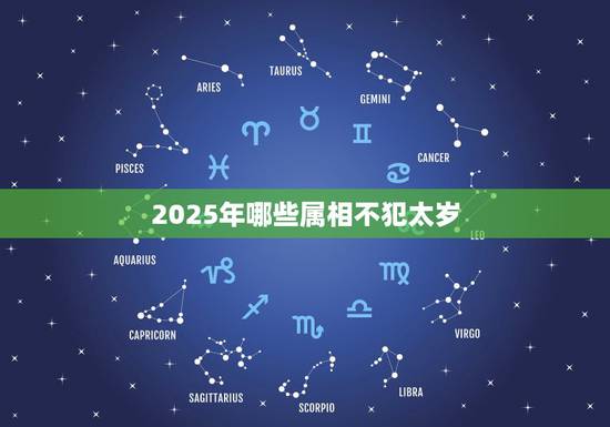 2025年哪些属相不犯太岁，明年犯太岁的属相2021