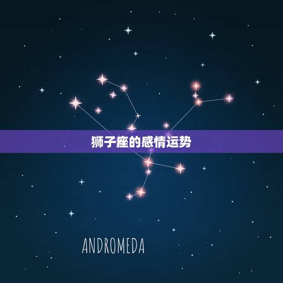 狮子座的感情运势,狮子座感情观 狮子座的感情运势,狮子座感情观