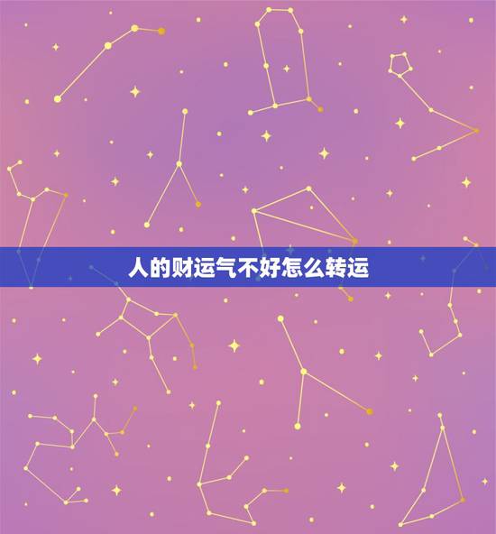 人的财运气不好怎么转运,运气不好如何转运? 人的财运气不好怎么转运,运气不好如何转运?