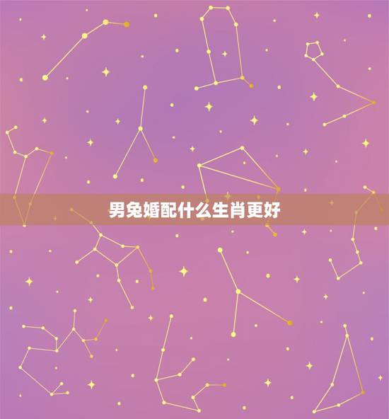 男兔婚配什么生肖更好,属兔男和什么属相最配对 男兔婚配什么生肖更好,属兔男和什么属相最配对